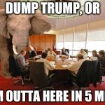 Room elephant | DUMP TRUMP, OR; I'M OUTTA HERE IN 5 MIN. | image tagged in room elephant | made w/ Imgflip meme maker