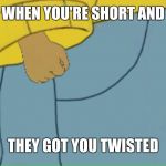 Arthur tiny hands | WHEN YOU'RE SHORT AND; THEY GOT YOU TWISTED | image tagged in arthur tiny hands | made w/ Imgflip meme maker