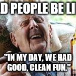 Old people be like | OLD PEOPLE BE LIKE; "IN MY DAY, WE HAD GOOD, CLEAN FUN." | image tagged in old people be like | made w/ Imgflip meme maker