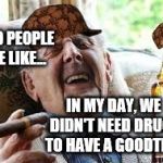 Old people be like | OLD PEOPLE BE LIKE... IN MY DAY, WE DIDN'T NEED DRUGS TO HAVE A GOODTIME | image tagged in old people be like,scumbag | made w/ Imgflip meme maker