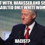 BILL CLINTON SO WHAT | CAUGHT WITH, HARASSED AND SEXUALLY ASSAULTED ONLY WHITE WOMEN... RACIST? | image tagged in bill clinton so what | made w/ Imgflip meme maker