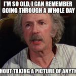 Grandpa Joe | I'M SO OLD, I CAN REMEMBER GOING THROUGH A WHOLE DAY; WITHOUT TAKING A PICTURE OF ANYTHING | image tagged in grandpa joe | made w/ Imgflip meme maker