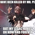 GWAR | I MAY HAVE BEEN KILLED BY MR. PERFECT; BUT MY LEGACY LIVES ON NOW AND FOREVER | image tagged in gwar | made w/ Imgflip meme maker
