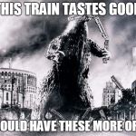 Godzilla Takes An Evening Stroll | THIS TRAIN TASTES GOOD; I SHOULD HAVE THESE MORE OFTEN | image tagged in godzilla takes an evening stroll | made w/ Imgflip meme maker