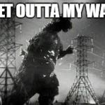 Godzilla Tline | GET OUTTA MY WAY | image tagged in godzilla tline | made w/ Imgflip meme maker