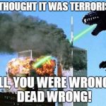 Godzilla 9/11 | YOU THOUGHT IT WAS TERRORISTS? WELL, YOU WERE WRONG!!!! DEAD WRONG! | image tagged in godzilla 9/11 | made w/ Imgflip meme maker