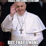 Pope Francis | TREATS THE BIBLE THE WAY LIBERALS TREAT THE CONSTITUTION; BUT THAT'S NONE OF MY BUISNESS | image tagged in pope francis | made w/ Imgflip meme maker