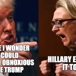 HILLARY TRUMP | EVERY TIME I WONDER HOW I COULD VOTE FOR AN OBNOXIOUS JERK LIKE TRUMP; HILLARY EXPLAINS IT TO ME | image tagged in hillary trump | made w/ Imgflip meme maker