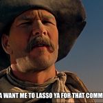 Do Ya Want Me To Lasso Ya? | DO YA WANT ME TO LASSO YA FOR THAT COMMENT? | image tagged in pecos bill,memes,disney,tall tale,patrick swayze,cowboy | made w/ Imgflip meme maker