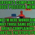 Spidey | EVERYONE'S COMPLAINING ABOUT POLITICAL MEMES; AND I'M HERE WONDERING WHY THOSE SAME USERS AREN'T COMPLAINING ABOUT ALL THE STUPID PUNS | image tagged in spidey | made w/ Imgflip meme maker