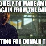 Make America Sad Again  | I NEED HELP TO MAKE AMERICA SAFE AGAIN FROM THE BAD GUYS; I'M VOTING FOR DONALD TRUMP | image tagged in the equalizer,make america great again,memes,donald trump | made w/ Imgflip meme maker