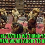 I'd sure hate to be that lion trainer... | HEAVENLY FATHER WE THANK YOU FOR THIS MEAL WE ARE ABOUT TO RECEIVE | image tagged in lions grace,memes,lions,animals,funny animals,funny | made w/ Imgflip meme maker