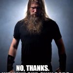 Overly manly metal musician | SATAN? NO, THANKS.      WE HAVE OUR OWN GODS. | image tagged in overly manly metal musician | made w/ Imgflip meme maker