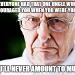 Grumpy old man | EVERYONE HAD THAT ONE UNCLE WHO ENCOURAGED YOU WHEN YOU WERE YOUNG.. "YOU'LL NEVER AMOUNT TO MUCH" | image tagged in grumpy old man | made w/ Imgflip meme maker