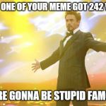 were gonna be stupid X | WHEN ONE OF YOUR MEME GOT 242 VIEWS; "WERE GONNA BE STUPID FAMOUS" | image tagged in were gonna be stupid x | made w/ Imgflip meme maker