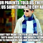 Remember When - Cool Kid | OUR PARENTS TOLD US THEY'D "GIVE US SOMETHING TO CRY ABOUT"; WE THOUGHT THEY MEANT THEY'D HIT US, WHAT THEY REALLY MEANT WAS THEY'D HAND OVER ALL OUR WEALTH TO CORPORATIONS, OUR NATION TO FOREIGNERS, AND OUR GOVERNMENT TO CROOKS. | image tagged in remember when - cool kid | made w/ Imgflip meme maker