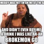 Sassy Black Lady | HOMEBOY WAS HITTIN ON ME AT THE BAR; AND DIDN'T EVEN BUY ME A DRINK I WAS LIKE AH-AH; BROKEMON GO | image tagged in sassy black lady | made w/ Imgflip meme maker