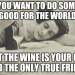 I am the savior of the world  | WHEN YOU WANT TO DO SOMETHING GOOD FOR THE WORLD; BUT THE WINE IS YOUR ONE AND THE ONLY TRUE FRIEND | image tagged in wine69 | made w/ Imgflip meme maker
