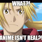 Edward Elric What?! | WHAT?! ANIME ISN'T REAL?! | image tagged in edward elric what | made w/ Imgflip meme maker
