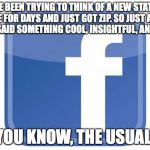 facebook statuses | I'VE BEEN TRYING TO THINK OF A NEW STATUS UPDATE FOR DAYS AND JUST GOT ZIP. SO JUST ASSUME THAT I SAID SOMETHING COOL, INSIGHTFUL, AND WISE. YOU KNOW, THE USUAL. | image tagged in facebook statuses | made w/ Imgflip meme maker