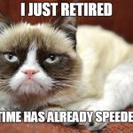 THE SPEED OF LIGHT MUST HAVE JUST INCREASED | I JUST RETIRED; AND TIME HAS ALREADY SPEEDED UP! | image tagged in grumpycat,retirement,life sucks | made w/ Imgflip meme maker