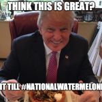 Trump taco bowl | THINK THIS IS GREAT? WAIT TILL #NATIONALWATERMELONDAY | image tagged in trump taco bowl | made w/ Imgflip meme maker