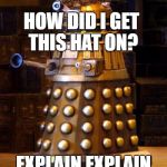 How did I get his hat on | HOW DID I GET THIS HAT ON? EXPLAIN EXPLAIN | image tagged in dalek,scumbag | made w/ Imgflip meme maker