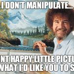 Bob Ross | I DON'T MANIPULATE... I PAINT HAPPY LITTLE PICTURES OF WHAT I'D LIKE YOU TO SEE.... | image tagged in bob ross | made w/ Imgflip meme maker