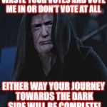 Sith Lord Trump | WASTE YOUR VOTES AND VOTE ME IN OR DON'T VOTE AT ALL; EITHER WAY YOUR JOURNEY TOWARDS THE DARK SIDE WILL BE COMPLETE! | image tagged in sith lord trump | made w/ Imgflip meme maker