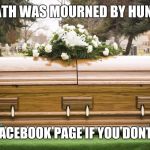 Funeral | HIS DEATH WAS MOURNED BY HUNDREDS. CHECK HIS FACEBOOK PAGE IF YOU DONT BELIEVE ME. | image tagged in funeral | made w/ Imgflip meme maker