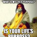 Purpose | MAYBE CONSTANTLY ASKING "WHAT IS MY LIFE'S PURPOSE?"; IS YOUR LIFE'S PURPOSE? | image tagged in mountain guru,purpose,life | made w/ Imgflip meme maker