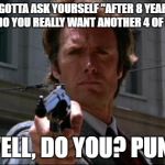 Clint Eastwood | YOU GOTTA ASK YOURSELF "AFTER 8 YEARS OF OBAMA, DO YOU REALLY WANT ANOTHER 4 OF HILLARY? WELL, DO YOU? PUNK | image tagged in clint eastwood | made w/ Imgflip meme maker