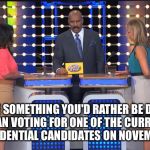Hmmmm... | NAME SOMETHING YOU'D RATHER BE DOING THAN VOTING FOR ONE OF THE CURRENT PRESIDENTIAL CANDIDATES ON NOVEMBER 8 | image tagged in steve harvey family feud,steve harvey,election 2016 | made w/ Imgflip meme maker