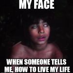 Mowgli bored/tired | MY FACE; WHEN SOMEONE TELLS ME, HOW TO LIVE MY LIFE | image tagged in mowgli bored/tired | made w/ Imgflip meme maker