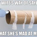 I don't remember what I did wrong | MY WIFE'S WAY OF SAYING; THAT SHE'S MAD AT ME. | image tagged in empty toilet paper roll,marriage,dating,angry feminist,angry toddler,first world problems | made w/ Imgflip meme maker