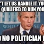 W and You | DON'T LET US HANDLE IT, YOU'RE MORE QUALIFIED TO RUN YOUR LIFE; SAID NO POLITICIAN EVER | image tagged in george bush | made w/ Imgflip meme maker