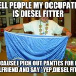 BIG Underwear  | I TELL PEOPLE MY OCCUPATION IS DIESEL FITTER; BECAUSE I PICK OUT PANTIES FOR MY GIRLFRIEND AND SAY ' YEP,DIESEL FITTER' | image tagged in big underwear | made w/ Imgflip meme maker