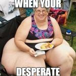 Fat Lady | WHEN YOUR; DESPERATE | image tagged in fat lady | made w/ Imgflip meme maker