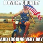 'merica scooter | I LOVE MY COUNTRY; AND LOOKING VERY GAY | image tagged in 'merica scooter | made w/ Imgflip meme maker