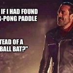Negan's mean swing. | "WHAT IF I HAD FOUND A PING-PONG PADDLE; INSTEAD OF A BASEBALL BAT?" | image tagged in negan,the walking dead,walking dead,walking dead meme | made w/ Imgflip meme maker