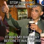 The president was born on my birthday and won't let me forget it! | STOP HOGGING THE GLORY, BARRY; IT WAS MY BIRTHDAY BEFORE IT WAS YOURS! | image tagged in obama birthday,august 4 | made w/ Imgflip meme maker