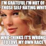 Taylor | I'M GRATEFUL I'M NOT OF OF THOSE SELF HATING WHITES; WHO THINKS IT'S WRONG TO LOVE MY OWN RACE | image tagged in taylor | made w/ Imgflip meme maker