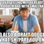 Uncle Rico Hi-Rez | SO, YOU'RE TELLING ME YOU'RE VOTING FOR A DOUCHEBAG WITH SMALL HANDS, AND ALSO A DRAFT DODGER? WHAT SHIT ARE YOU ON? | image tagged in uncle rico hi-rez | made w/ Imgflip meme maker