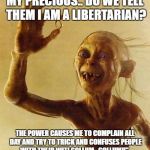 gollum | MY PRECIOUS.. DO WE TELL THEM I AM A LIBERTARIAN? THE POWER CAUSES ME TO COMPLAIN ALL DAY AND TRY TO TRICK AND CONFUSES PEOPLE WITH THEIR WIT! GOLLUM.. GOLLUM!!" | image tagged in gollum | made w/ Imgflip meme maker