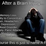 Reality of Brain Injury | After a Brain Injury... Memory Loss, Inability to Concentrate, Pain, Headaches, Depression, Mood Disorder, Anxiety, Panic Attacks, Moodiness, Sleep Disorders... ~J; Of course this is just to name A Few! | image tagged in depression,depression sadness hurt pain anxiety,mental health,memory,memes | made w/ Imgflip meme maker