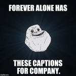 Forever Alone | FOREVER ALONE HAS; THESE CAPTIONS FOR COMPANY. | image tagged in forever alone | made w/ Imgflip meme maker
