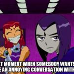 Aliens (Teen Titans) | THAT MOMENT WHEN SOMEBODY WANTS TO HAVE AN ANNOYING CONVERSATION WITH YOU | image tagged in aliens teen titans | made w/ Imgflip meme maker