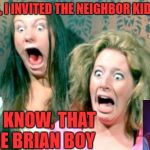 When Your Mom Tries To Fix You Up With Someone.. | GIRLS, I INVITED THE NEIGHBOR KID OVER; YOU KNOW, THAT NICE BRIAN BOY | image tagged in mom,bad luck brian,noooooooooooo,cue the psycho music,i miss invicta103 | made w/ Imgflip meme maker