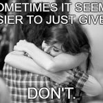 Hugging couples | SOMETIMES IT SEEMS EASIER TO JUST GIVE UP; DON'T. | image tagged in hugging couples | made w/ Imgflip meme maker
