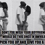 Boyfriend and girlfriend | DONT YOU WISH YOUR BOYFRIEND WOULD DO THIS ONCE IN AWHILE! JUST PICK YOU UP AND GIVE YOU A KISS! | image tagged in boyfriend and girlfriend | made w/ Imgflip meme maker